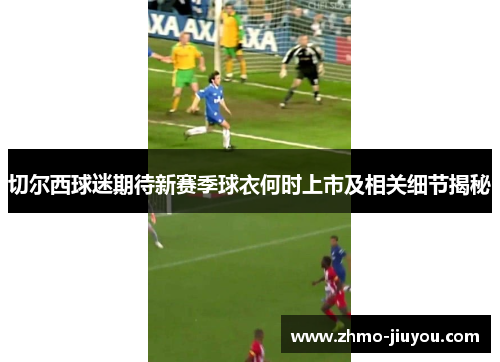 切尔西球迷期待新赛季球衣何时上市及相关细节揭秘