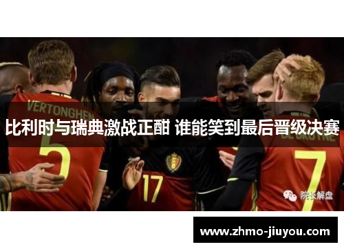 比利时与瑞典激战正酣 谁能笑到最后晋级决赛