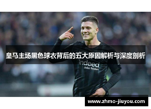 皇马主场黑色球衣背后的五大原因解析与深度剖析