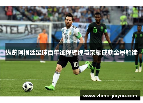 纵览阿根廷足球百年征程辉煌与荣耀成就全景解读