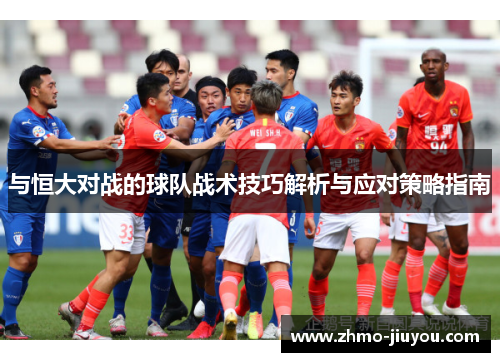 与恒大对战的球队战术技巧解析与应对策略指南 与恒大对战的球队战术技巧解析与应对策略指南