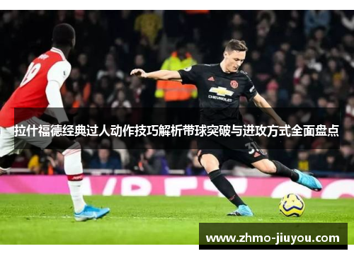 拉什福德经典过人动作技巧解析带球突破与进攻方式全面盘点
