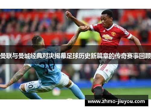 曼联与曼城经典对决揭幕足球历史新篇章的传奇赛事回顾