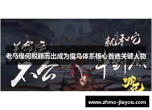 老马缘何脱颖而出成为魔鸟体系核心首选关键人物 老马缘何脱颖而出成为魔鸟体系核心首选关键人物
