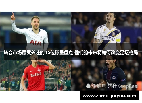 转会市场最受关注的15位球星盘点 他们的未来将如何改变足坛格局 转会市场最受关注的15位球星盘点 他们的未来将如何改变足坛格局