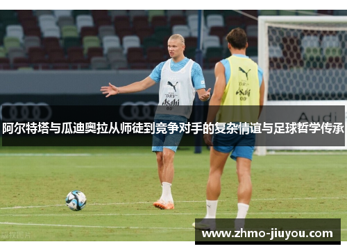 阿尔特塔与瓜迪奥拉从师徒到竞争对手的复杂情谊与足球哲学传承 阿尔特塔与瓜迪奥拉从师徒到竞争对手的复杂情谊与足球哲学传承