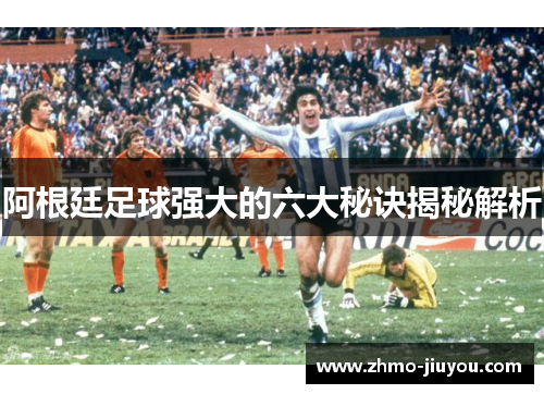 阿根廷足球强大的六大秘诀揭秘解析