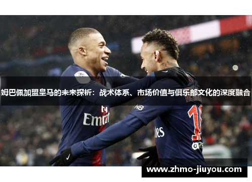 姆巴佩加盟皇马的未来探析：战术体系、市场价值与俱乐部文化的深度融合