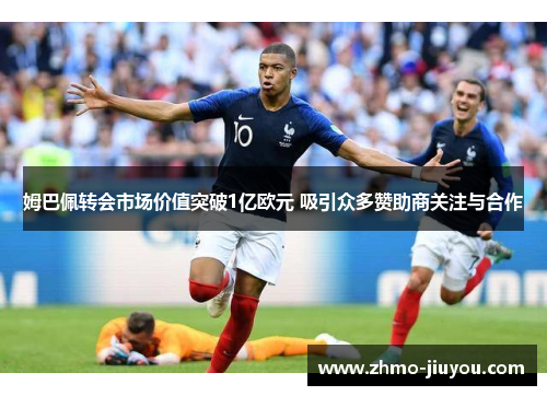 姆巴佩转会市场价值突破1亿欧元 吸引众多赞助商关注与合作