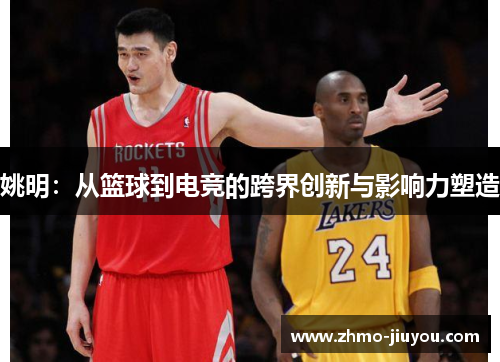 姚明：从篮球到电竞的跨界创新与影响力塑造