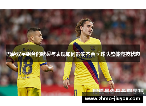 巴萨双星组合的默契与表现如何影响本赛季球队整体竞技状态 巴萨双星组合的默契与表现如何影响本赛季球队整体竞技状态