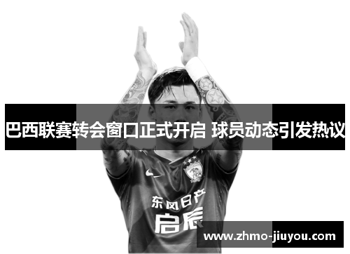 巴西联赛转会窗口正式开启 球员动态引发热议