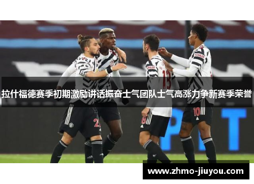 拉什福德赛季初期激励讲话振奋士气团队士气高涨力争新赛季荣誉 拉什福德赛季初期激励讲话振奋士气团队士气高涨力争新赛季荣誉