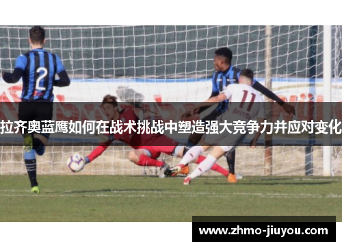 拉齐奥蓝鹰如何在战术挑战中塑造强大竞争力并应对变化