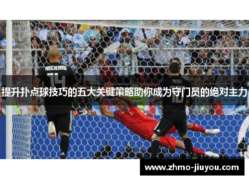 提升扑点球技巧的五大关键策略助你成为守门员的绝对主力