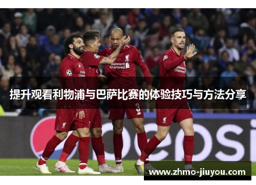 提升观看利物浦与巴萨比赛的体验技巧与方法分享