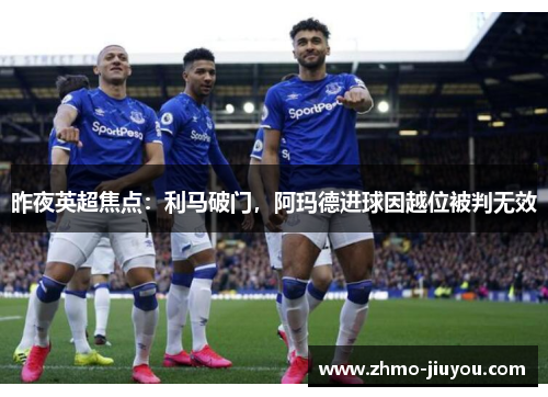 昨夜英超焦点：利马破门，阿玛德进球因越位被判无效