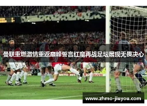 曼联重燃激情重返巅峰誓言红魔再战足坛展现无畏决心