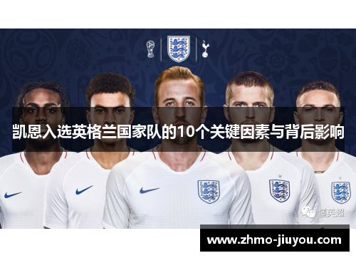 凯恩入选英格兰国家队的10个关键因素与背后影响 凯恩入选英格兰国家队的10个关键因素与背后影响
