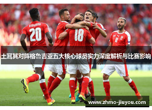 土耳其对阵格鲁吉亚五大核心球员实力深度解析与比赛影响