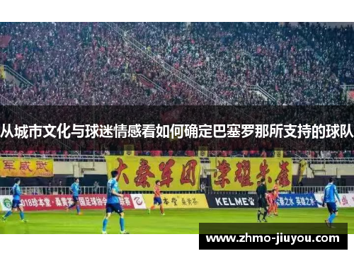 从城市文化与球迷情感看如何确定巴塞罗那所支持的球队