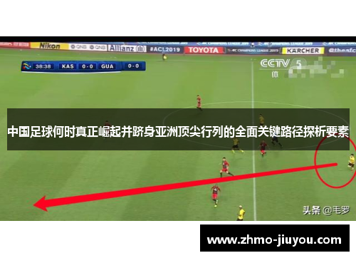 中国足球何时真正崛起并跻身亚洲顶尖行列的全面关键路径探析要素