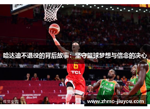 哈达迪不退役的背后故事：坚守篮球梦想与信念的决心