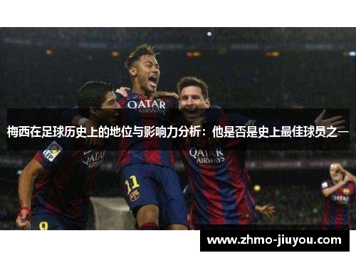 梅西在足球历史上的地位与影响力分析：他是否是史上最佳球员之一