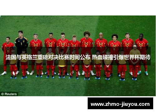 法国与英格兰重磅对决比赛时间公布 热血碰撞引爆世界杯期待