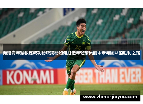 海港青年军教练成功秘诀揭秘如何打造年轻球员的未来与团队的胜利之路