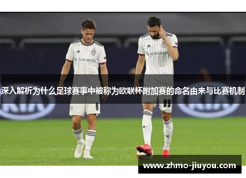 深入解析为什么足球赛事中被称为欧联杯附加赛的命名由来与比赛机制