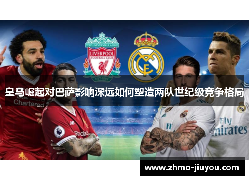 皇马崛起对巴萨影响深远如何塑造两队世纪级竞争格局 皇马崛起对巴萨影响深远如何塑造两队世纪级竞争格局