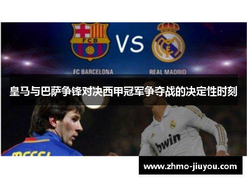 皇马与巴萨争锋对决西甲冠军争夺战的决定性时刻 皇马与巴萨争锋对决西甲冠军争夺战的决定性时刻