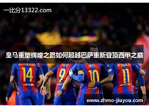 皇马重塑辉煌之路如何超越巴萨重新登顶西甲之巅 皇马重塑辉煌之路如何超越巴萨重新登顶西甲之巅