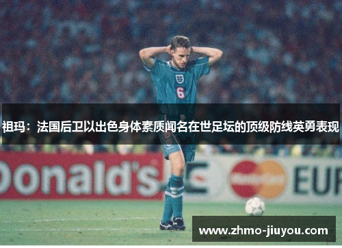 祖玛:法国后卫以出色身体素质闻名在世足坛的顶级防线英勇表现 祖玛:法国后卫以出色身体素质闻名在世足坛的顶级防线英勇表现