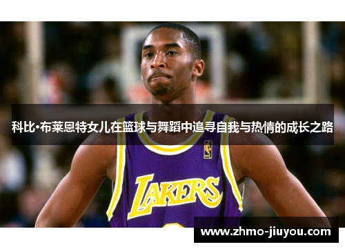 科比·布莱恩特女儿在篮球与舞蹈中追寻自我与热情的成长之路
