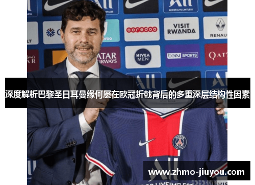 深度解析巴黎圣日耳曼缘何屡在欧冠折戟背后的多重深层结构性因素