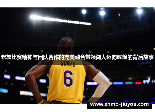老詹比赛精神与团队合作的完美融合带领湖人迈向辉煌的背后故事