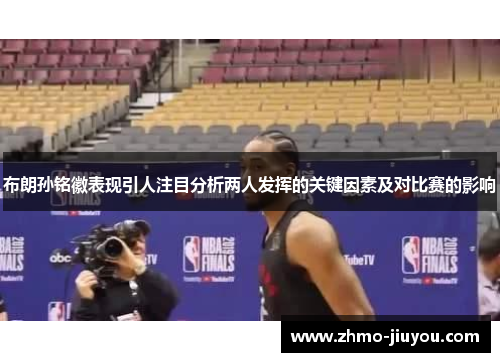 布朗孙铭徽表现引人注目分析两人发挥的关键因素及对比赛的影响