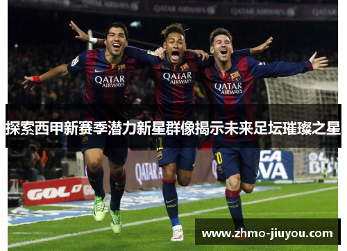 探索西甲新赛季潜力新星群像揭示未来足坛璀璨之星