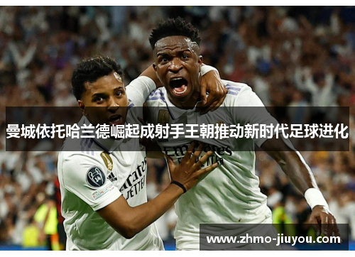 曼城依托哈兰德崛起成射手王朝推动新时代足球进化