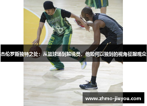 杰伦罗斯独特之处：从篮球场到解说员，他如何以独到的视角征服观众