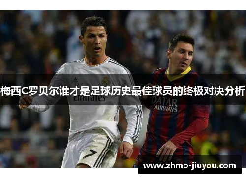 梅西C罗贝尔谁才是足球历史最佳球员的终极对决分析