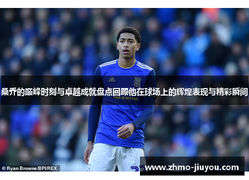 桑乔的巅峰时刻与卓越成就盘点回顾他在球场上的辉煌表现与精彩瞬间