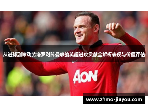 从进球到策动劳塔罗对阵曼联的英超进攻贡献全解析表现与价值评估