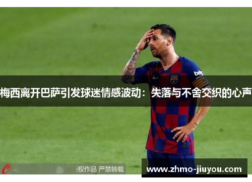 梅西离开巴萨引发球迷情感波动：失落与不舍交织的心声