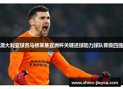 澳大利亚球员马修莱基亚洲杯关键进球助力球队晋级四强