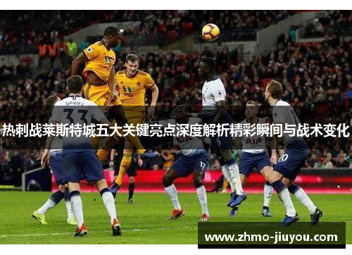 热刺战莱斯特城五大关键亮点深度解析精彩瞬间与战术变化