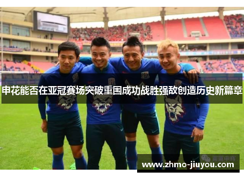 申花能否在亚冠赛场突破重围成功战胜强敌创造历史新篇章