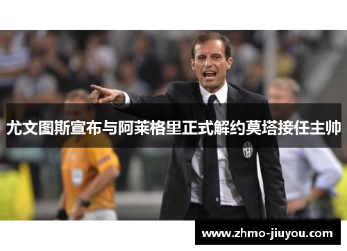 尤文图斯宣布与阿莱格里正式解约莫塔接任主帅